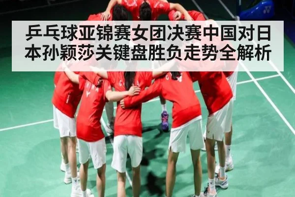 乒乓球亚锦赛女团决赛中国对日本孙颖莎关键盘胜负走势全解析