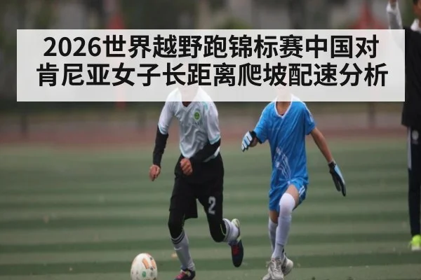 2026世界越野跑锦标赛中国对肯尼亚女子长距离爬坡配速分析