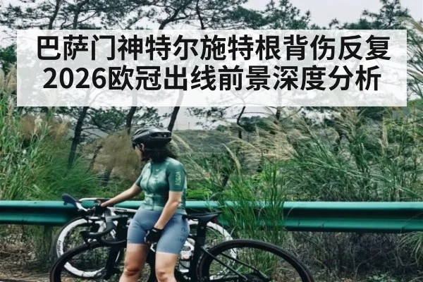 巴萨门神特尔施特根背伤反复 2026欧冠出线前景深度分析